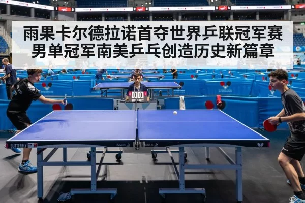 雨果卡尔德拉诺首夺世界乒联冠军赛男单冠军南美乒乓创造历史新篇章