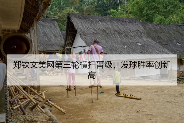郑钦文美网第三轮横扫晋级，发球胜率创新高