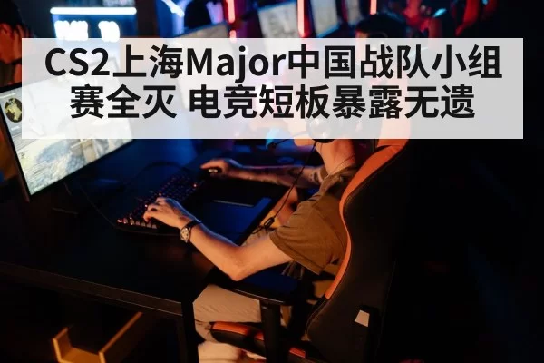 CS2上海Major中国战队小组赛全灭 电竞短板暴露无遗