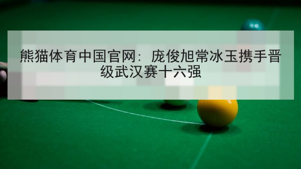 熊猫体育中国官网: 庞俊旭常冰玉携手晋级武汉赛十六强