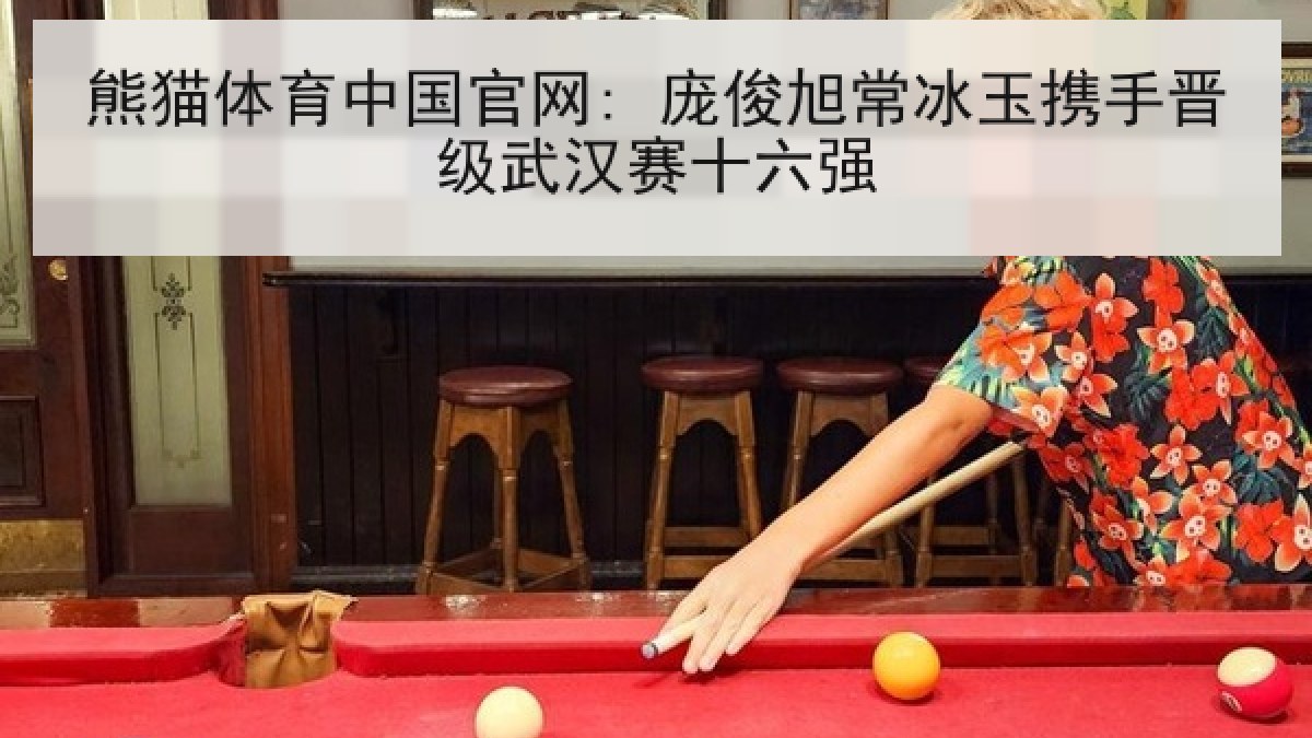 熊猫体育中国官网: 庞俊旭常冰玉携手晋级武汉赛十六强