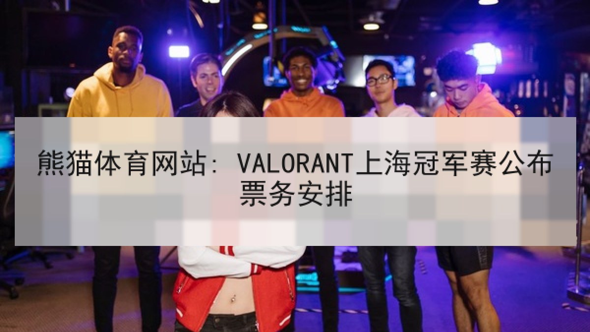 熊猫体育网站: VALORANT上海冠军赛公布票务安排