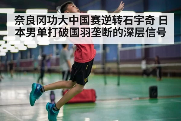 奈良冈功大中国赛逆转石宇奇 日本男单打破国羽垄断的深层信号