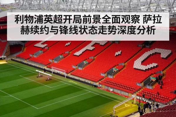 利物浦英超开局前景全面观察 萨拉赫续约与锋线状态走势深度分析